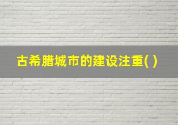 古希腊城市的建设注重( )